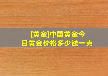 [黄金]中国黄金今日黄金价格多少钱一克